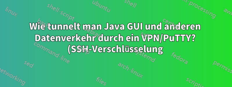 Wie tunnelt man Java GUI und anderen Datenverkehr durch ein VPN/PuTTY? (SSH-Verschlüsselung)