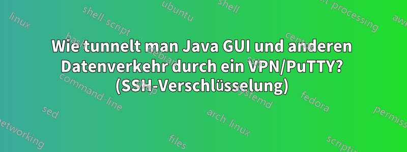 Wie tunnelt man Java GUI und anderen Datenverkehr durch ein VPN/PuTTY? (SSH-Verschlüsselung)