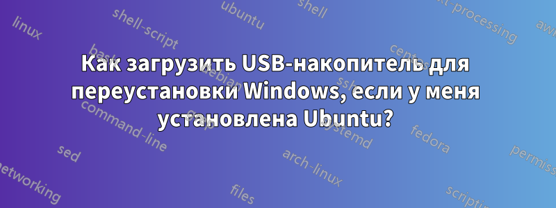 Как загрузить USB-накопитель для переустановки Windows, если у меня установлена ​​Ubuntu?