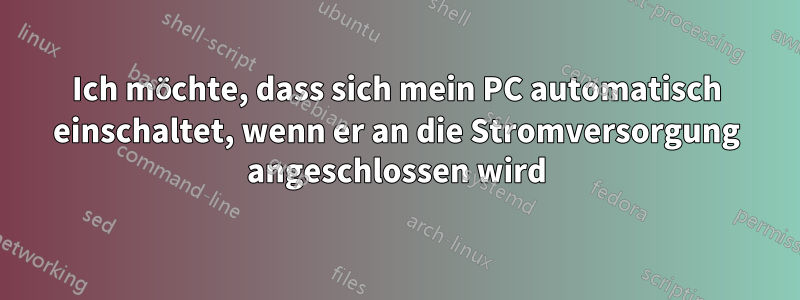 Ich möchte, dass sich mein PC automatisch einschaltet, wenn er an die Stromversorgung angeschlossen wird