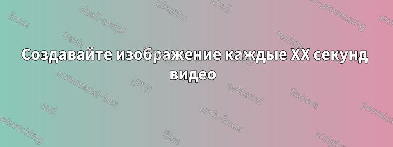Создавайте изображение каждые XX секунд видео 