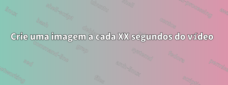 Crie uma imagem a cada XX segundos do vídeo 