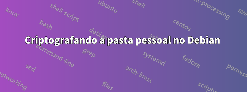Criptografando a pasta pessoal no Debian