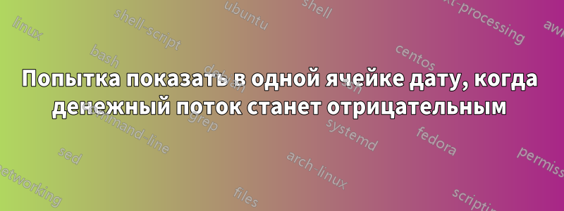 Попытка показать в одной ячейке дату, когда денежный поток станет отрицательным