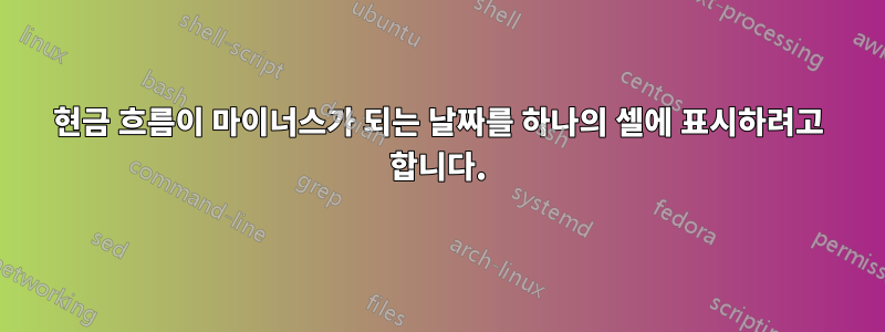 현금 흐름이 마이너스가 되는 날짜를 하나의 셀에 표시하려고 합니다.