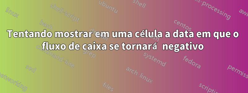Tentando mostrar em uma célula a data em que o fluxo de caixa se tornará negativo