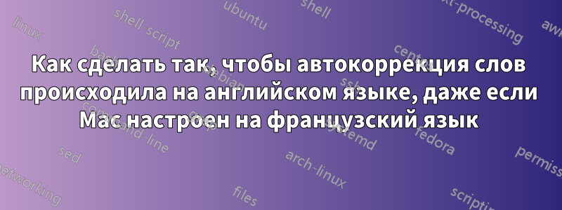 Как сделать так, чтобы автокоррекция слов происходила на английском языке, даже если Mac настроен на французский язык