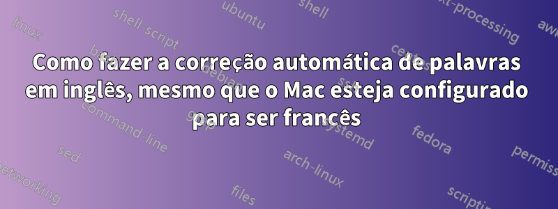 Como fazer a correção automática de palavras em inglês, mesmo que o Mac esteja configurado para ser francês
