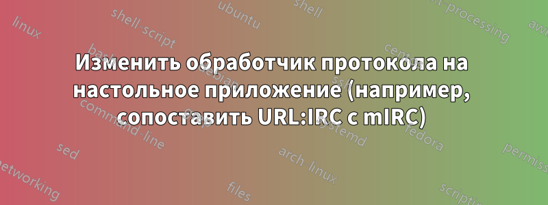 Изменить обработчик протокола на настольное приложение (например, сопоставить URL:IRC с mIRC)