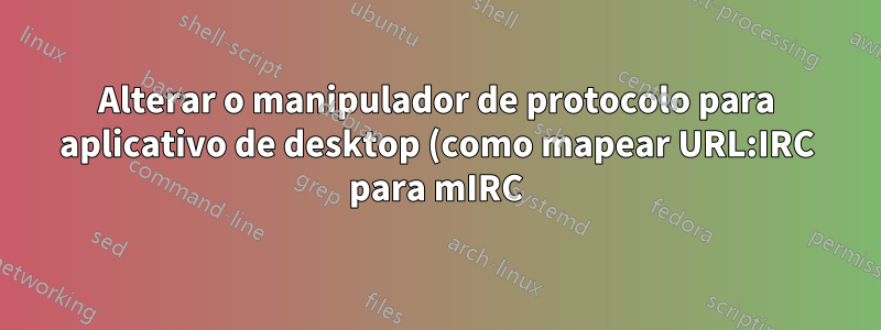 Alterar o manipulador de protocolo para aplicativo de desktop (como mapear URL:IRC para mIRC)