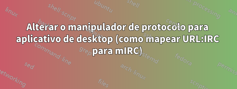 Alterar o manipulador de protocolo para aplicativo de desktop (como mapear URL:IRC para mIRC)