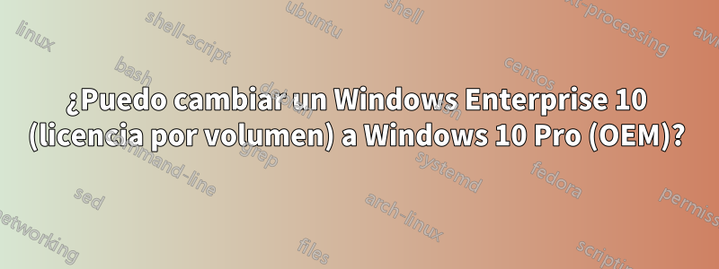 ¿Puedo cambiar un Windows Enterprise 10 (licencia por volumen) a Windows 10 Pro (OEM)?