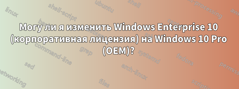 Могу ли я изменить Windows Enterprise 10 (корпоративная лицензия) на Windows 10 Pro (OEM)?