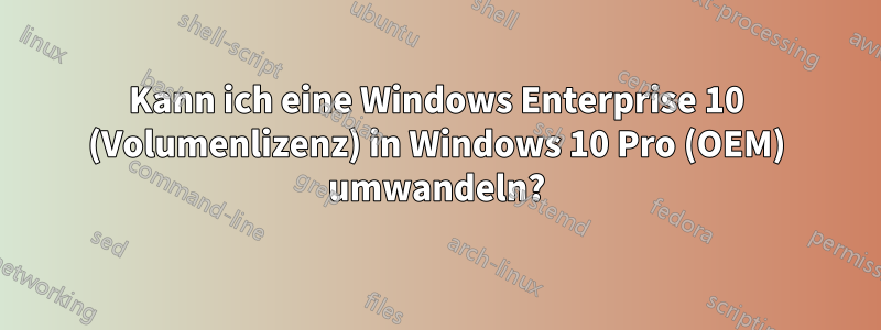 Kann ich eine Windows Enterprise 10 (Volumenlizenz) in Windows 10 Pro (OEM) umwandeln?