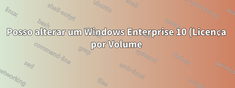 Posso alterar um Windows Enterprise 10 (Licença por Volume) para Windows 10 Pro (OEM)?