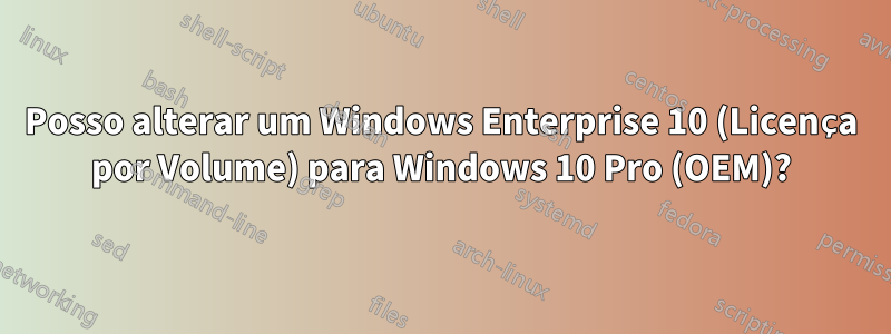 Posso alterar um Windows Enterprise 10 (Licença por Volume) para Windows 10 Pro (OEM)?