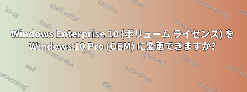 Windows Enterprise 10 (ボリューム ライセンス) を Windows 10 Pro (OEM) に変更できますか?