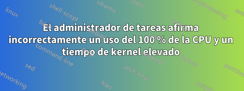 El administrador de tareas afirma incorrectamente un uso del 100 % de la CPU y un tiempo de kernel elevado
