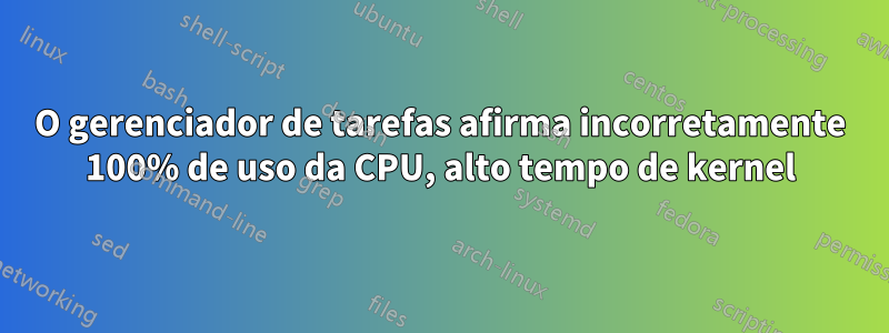 O gerenciador de tarefas afirma incorretamente 100% de uso da CPU, alto tempo de kernel