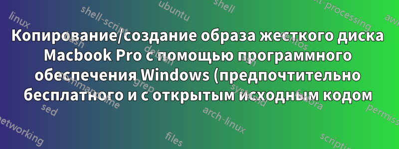 Копирование/создание образа жесткого диска Macbook Pro с помощью программного обеспечения Windows (предпочтительно бесплатного и с открытым исходным кодом)