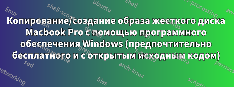 Копирование/создание образа жесткого диска Macbook Pro с помощью программного обеспечения Windows (предпочтительно бесплатного и с открытым исходным кодом)