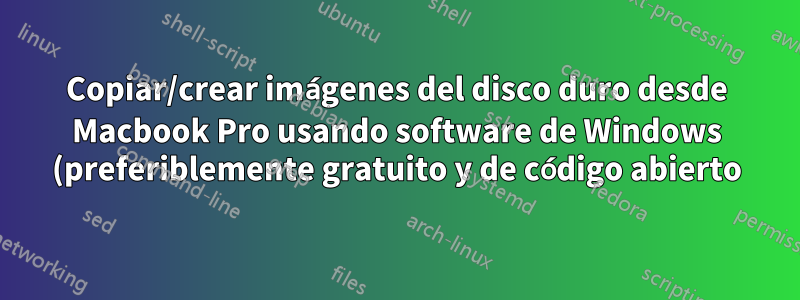 Copiar/crear imágenes del disco duro desde Macbook Pro usando software de Windows (preferiblemente gratuito y de código abierto)