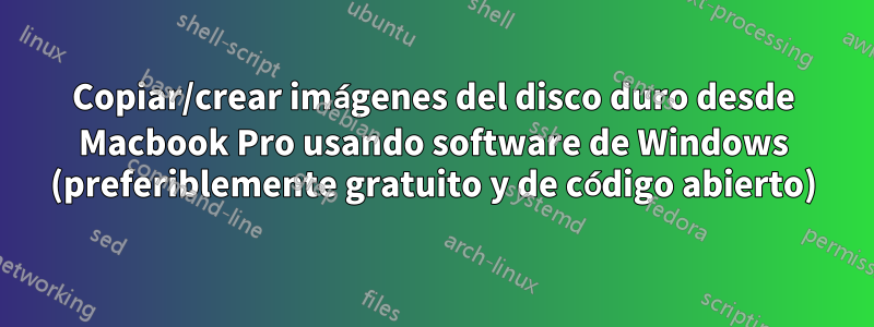 Copiar/crear imágenes del disco duro desde Macbook Pro usando software de Windows (preferiblemente gratuito y de código abierto)