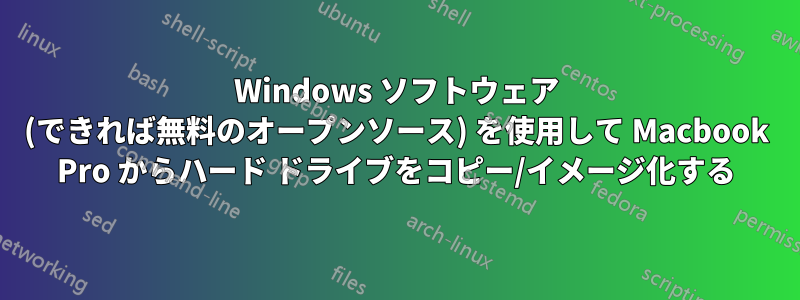 Windows ソフトウェア (できれば無料のオープンソース) を使用して Macbook Pro からハード ドライブをコピー/イメージ化する