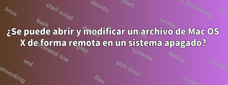 ¿Se puede abrir y modificar un archivo de Mac OS X de forma remota en un sistema apagado?