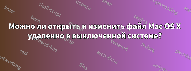 Можно ли открыть и изменить файл Mac OS X удаленно в выключенной системе?