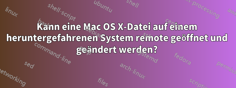 Kann eine Mac OS X-Datei auf einem heruntergefahrenen System remote geöffnet und geändert werden?