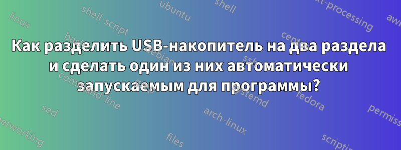 Как разделить USB-накопитель на два раздела и сделать один из них автоматически запускаемым для программы?