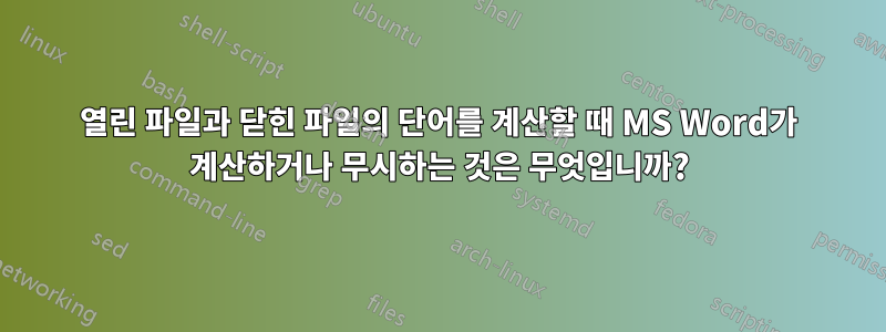 열린 파일과 닫힌 파일의 단어를 계산할 때 MS Word가 계산하거나 무시하는 것은 무엇입니까?