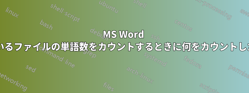 MS Word は、開いているファイルと閉じているファイルの単語数をカウントするときに何をカウントしたり無視したりするのでしょうか?