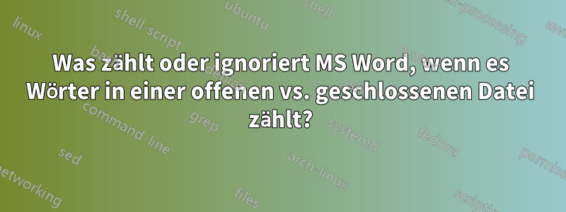 Was zählt oder ignoriert MS Word, wenn es Wörter in einer offenen vs. geschlossenen Datei zählt?