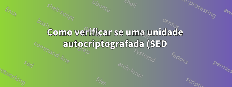Como verificar se uma unidade autocriptografada (SED) está realmente criptografada?