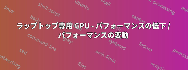 ラップトップ専用 GPU - パフォーマンスの低下 / パフォーマンスの変動