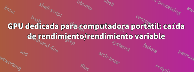 GPU dedicada para computadora portátil: caída de rendimiento/rendimiento variable
