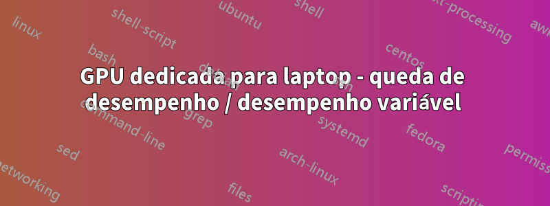 GPU dedicada para laptop - queda de desempenho / desempenho variável