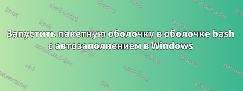 Запустить пакетную оболочку в оболочке bash с автозаполнением в Windows