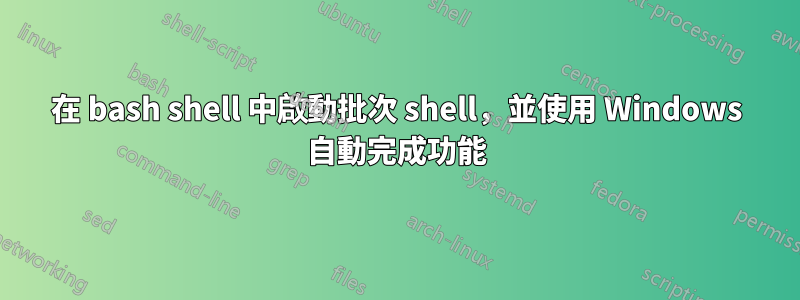 在 bash shell 中啟動批次 shell，並使用 Windows 自動完成功能