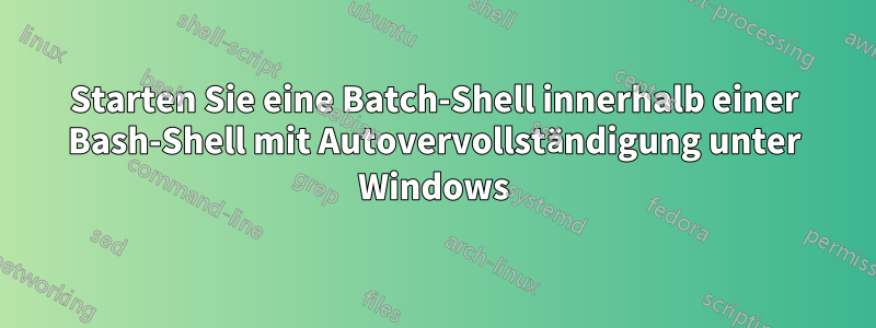 Starten Sie eine Batch-Shell innerhalb einer Bash-Shell mit Autovervollständigung unter Windows