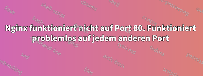 Nginx funktioniert nicht auf Port 80. Funktioniert problemlos auf jedem anderen Port