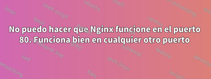 No puedo hacer que Nginx funcione en el puerto 80. Funciona bien en cualquier otro puerto