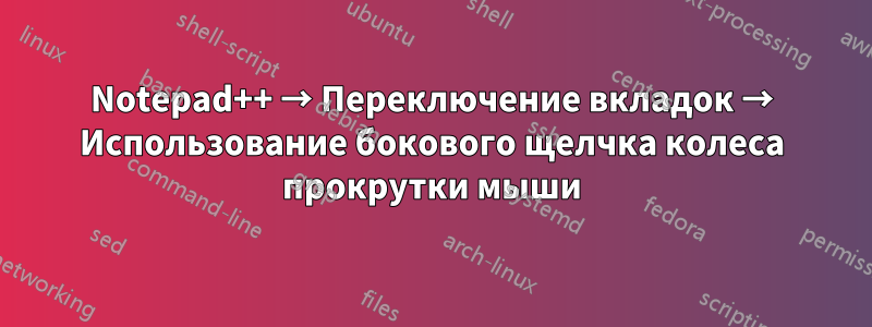 Notepad++ → Переключение вкладок → Использование бокового щелчка колеса прокрутки мыши