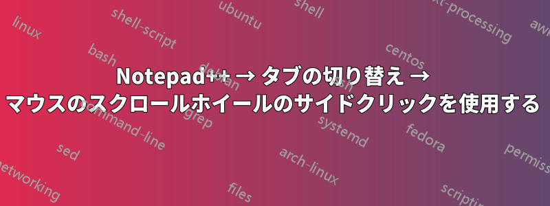 Notepad++ → タブの切り替え → マウスのスクロールホイールのサイドクリックを使用する