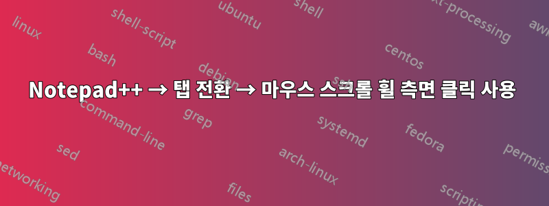 Notepad++ → 탭 전환 → 마우스 스크롤 휠 측면 클릭 사용