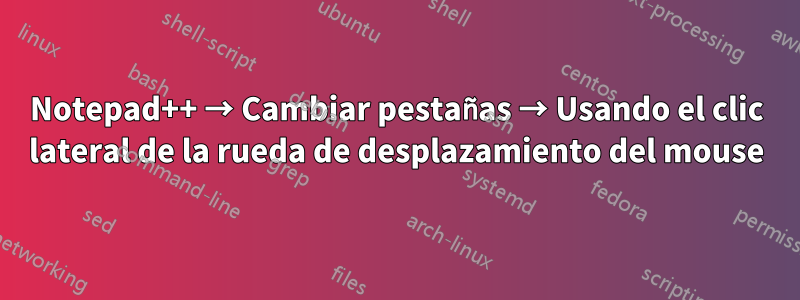Notepad++ → Cambiar pestañas → Usando el clic lateral de la rueda de desplazamiento del mouse