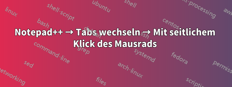Notepad++ → Tabs wechseln → Mit seitlichem Klick des Mausrads