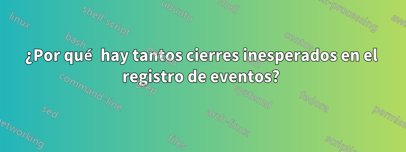 ¿Por qué hay tantos cierres inesperados en el registro de eventos?